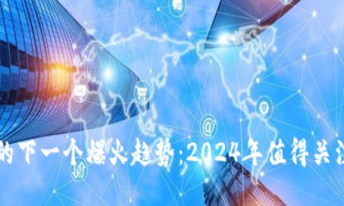 区块链技术的下一个爆火趋势：2024年值得关注的创新方向